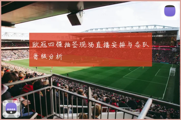 欧冠四强抽签现场直播安排与各队晋级分析