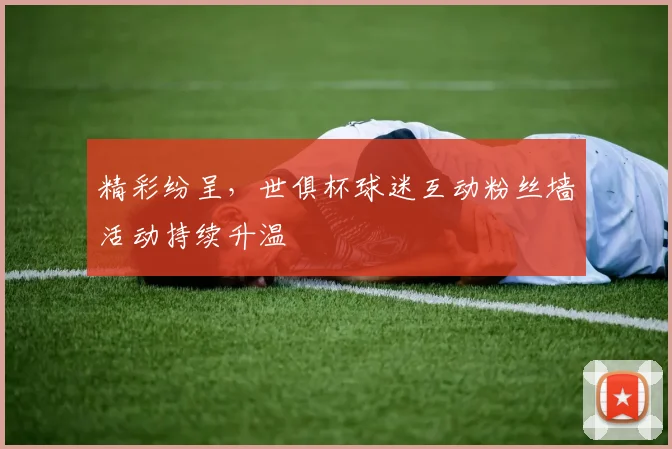 精彩纷呈，世俱杯球迷互动粉丝墙活动持续升温