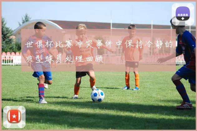 世俱杯比赛冲突事件中保持冷静的典型球员处理回顾