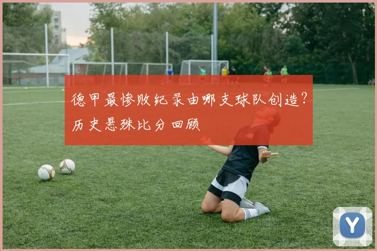 德甲最惨败纪录由哪支球队创造？历史悬殊比分回顾