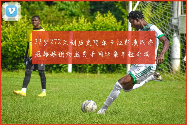 22岁272天创历史阿尔卡拉斯澳网夺冠超越德约成男子网坛最年轻全满贯得主