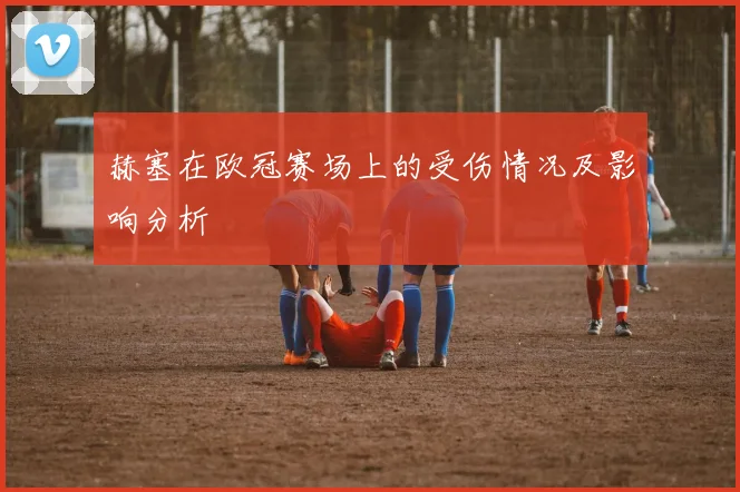 赫塞在欧冠赛场上的受伤情况及影响分析